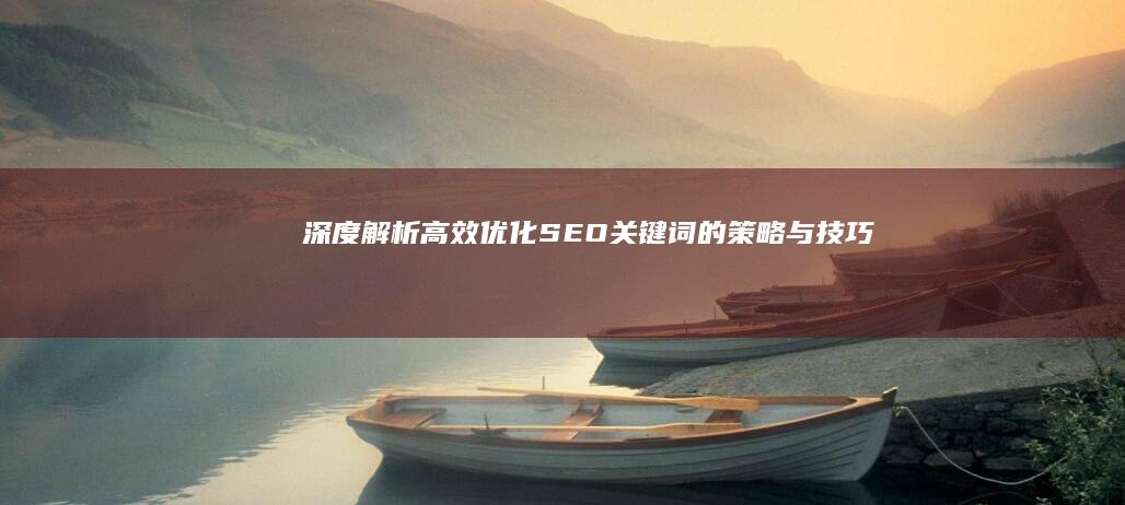 深度解析：高效优化SEO关键词的策略与技巧